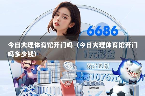 今日大理体育馆开门吗(今日大理体育馆开门吗多少钱)