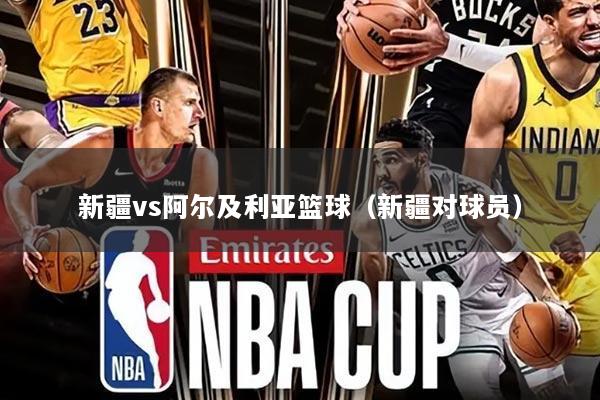 新疆vs阿尔及利亚篮球(新疆对球员)