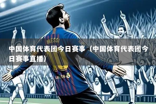 中国体育代表团今日赛事(中国体育代表团今日赛事直播)