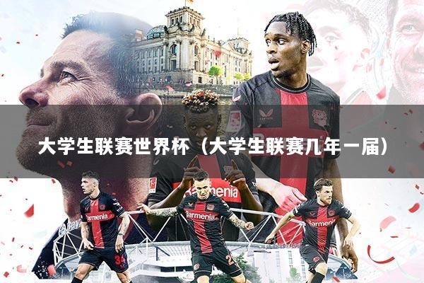 大学生联赛世界杯(大学生联赛几年一届)