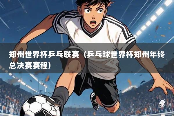 郑州世界杯乒乓联赛(乒乓球世界杯郑州年终总决赛赛程)