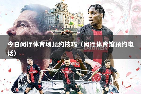 今日闵行体育场预约技巧(闵行体育馆预约电话)