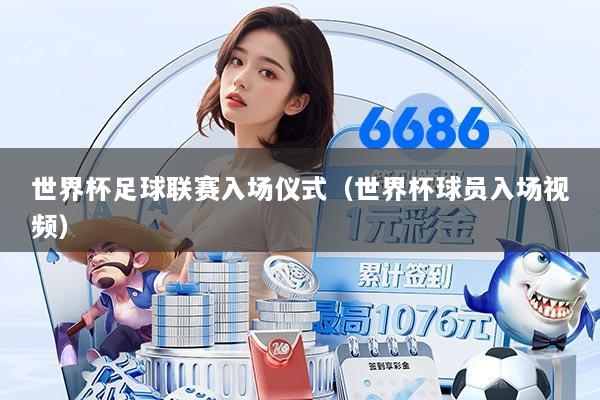 世界杯足球联赛入场仪式(世界杯球员入场视频)