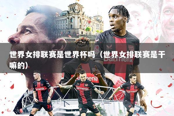世界女排联赛是世界杯吗(世界女排联赛是干嘛的)
