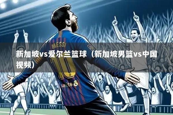 新加坡vs爱尔兰篮球(新加坡男篮vs中国视频)