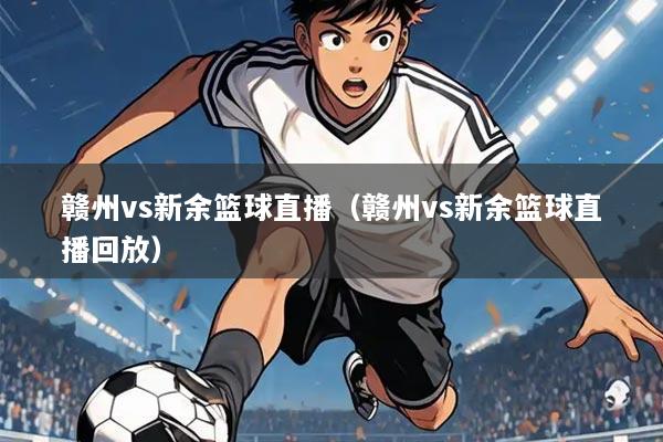 赣州vs新余篮球直播(赣州vs新余篮球直播回放)