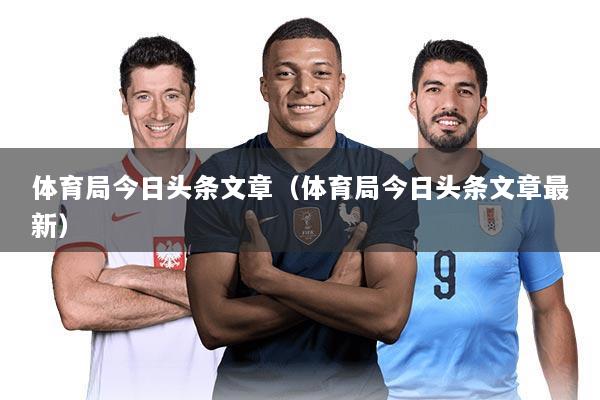 体育局今日头条文章(体育局今日头条文章最新)