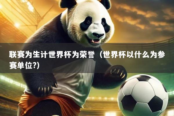 联赛为生计世界杯为荣誉(世界杯以什么为参赛单位?)