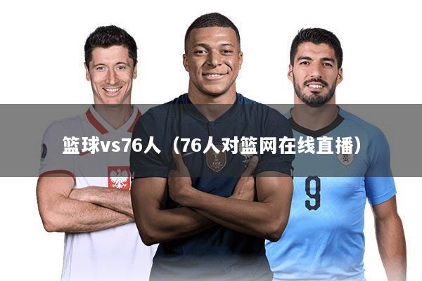 篮球vs76人(76人对篮网在线直播)