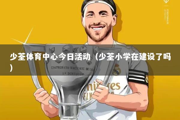 少荃体育中心今日活动(少荃小学在建设了吗)