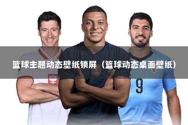 篮球主题动态壁纸锁屏（篮球动态桌面壁纸）