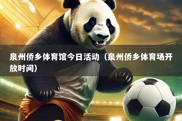 泉州侨乡体育馆今日活动(泉州侨乡体育场开放时间)