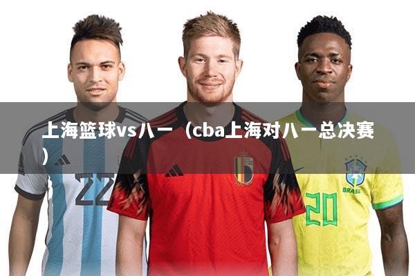 上海篮球vs八一(cba上海对八一总决赛)