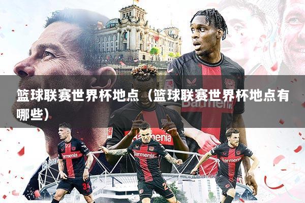 篮球联赛世界杯地点(篮球联赛世界杯地点有哪些)