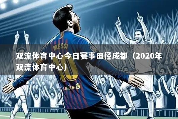 双流体育中心今日赛事田径成都(2020年双流体育中心)