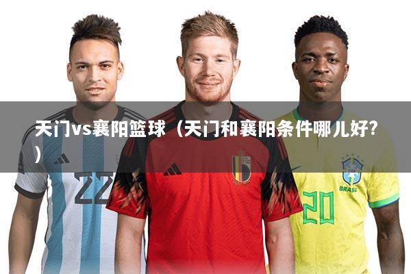 天门vs襄阳篮球(天门和襄阳条件哪儿好?)