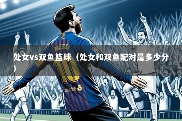 处女vs双鱼篮球(处女和双鱼配对是多少分)