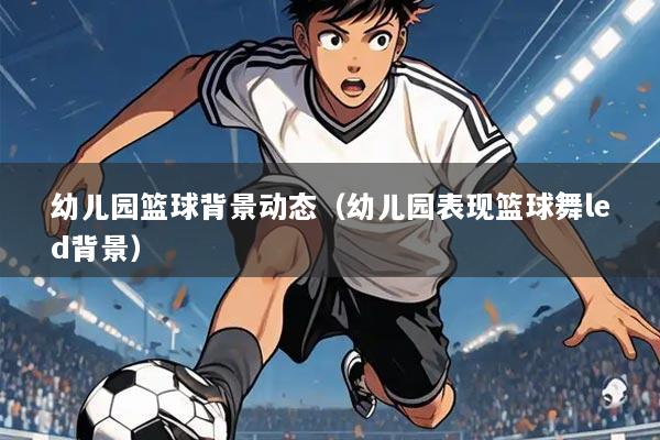 幼儿园篮球背景动态(幼儿园表现篮球舞led背景)
