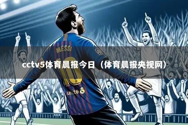cctv5体育晨报今日(体育晨报央视网)