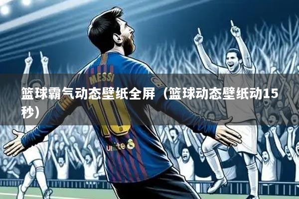 篮球霸气动态壁纸全屏(篮球动态壁纸动15秒)