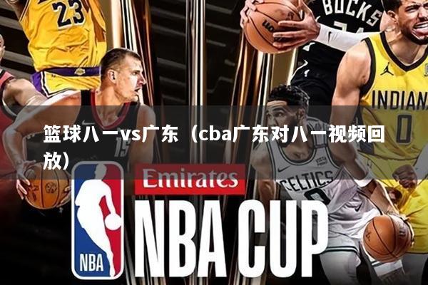 篮球八一vs广东(cba广东对八一视频回放)