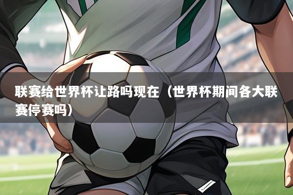 联赛给世界杯让路吗现在(世界杯期间各大联赛停赛吗)