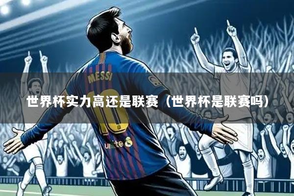 世界杯实力高还是联赛(世界杯是联赛吗)