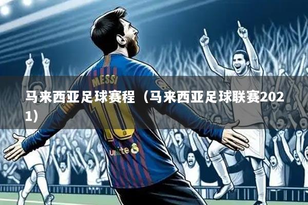 马来西亚足球赛程(马来西亚足球联赛2021)