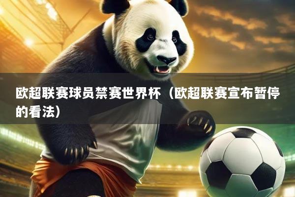 欧超联赛球员禁赛世界杯(欧超联赛宣布暂停的看法)