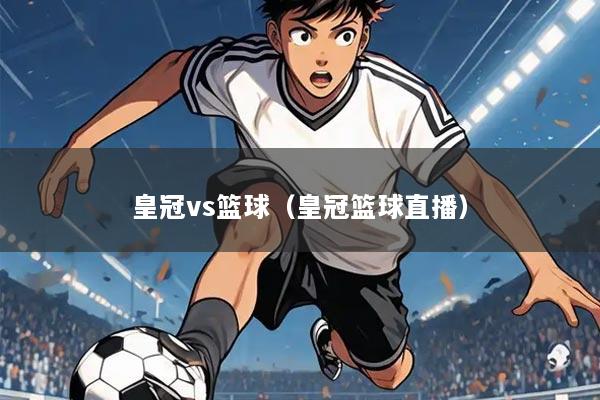 皇冠vs篮球(皇冠篮球直播)