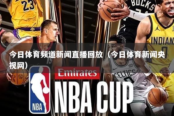 今日体育频道新闻直播回放(今日体育新闻央视网)