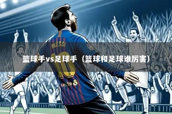 篮球手vs足球手(篮球和足球谁厉害)