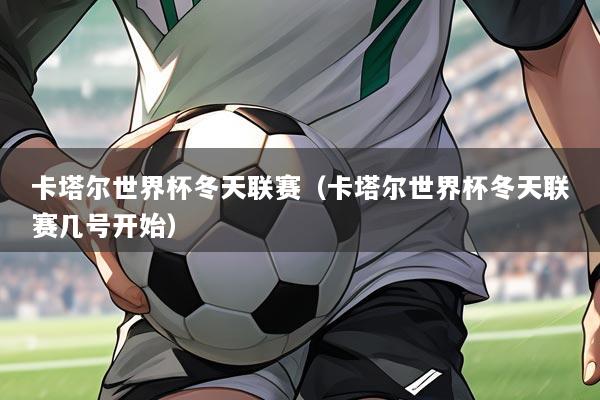 卡塔尔世界杯冬天联赛(卡塔尔世界杯冬天联赛几号开始)