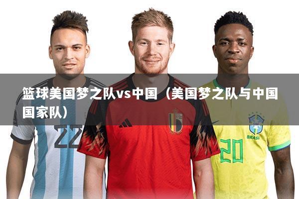 篮球美国梦之队vs中国(美国梦之队与中国国家队)