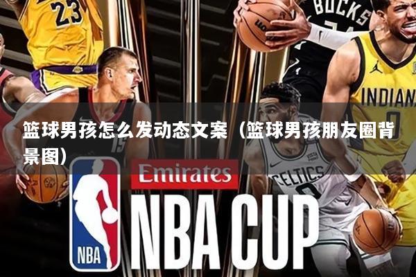 篮球男孩怎么发动态文案(篮球男孩朋友圈背景图)