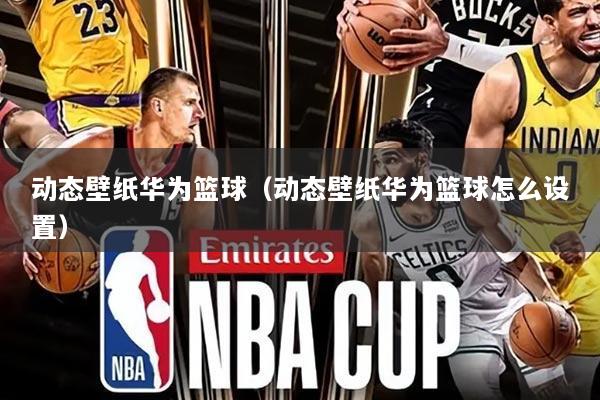 动态壁纸华为篮球(动态壁纸华为篮球怎么设置)