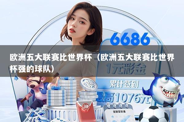 欧洲五大联赛比世界杯(欧洲五大联赛比世界杯强的球队)
