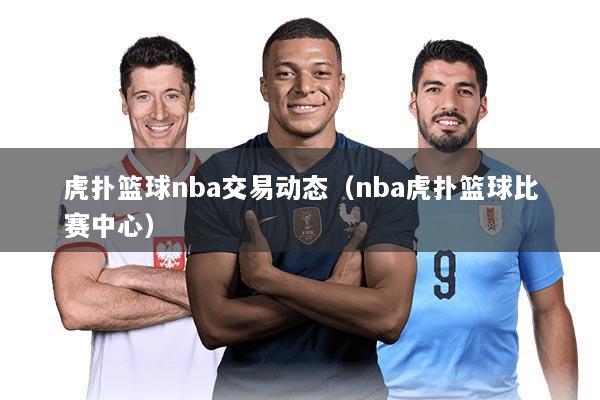 虎扑篮球nba交易动态(nba虎扑篮球比赛中心)