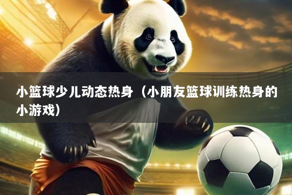 小篮球少儿动态热身(小朋友篮球训练热身的小游戏)