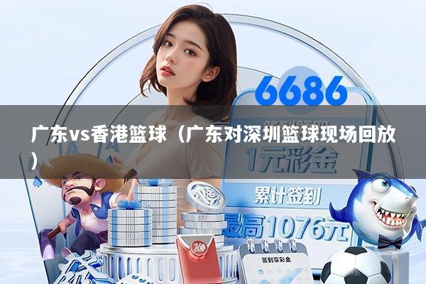 广东vs香港篮球(广东对深圳篮球现场回放)