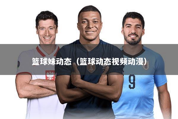 篮球妹动态(篮球动态视频动漫)