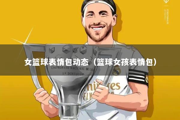 女篮球表情包动态(篮球女孩表情包)