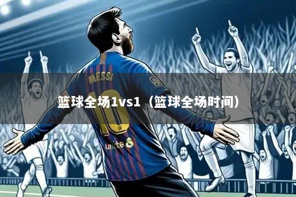 篮球全场1vs1（篮球全场时间）