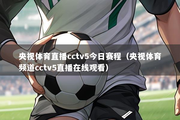 央视体育直播cctv5今日赛程（央视体育频道cctv5直播在线观看）