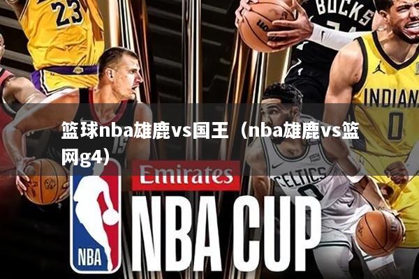 篮球nba雄鹿vs国王（nba雄鹿vs篮网g4）