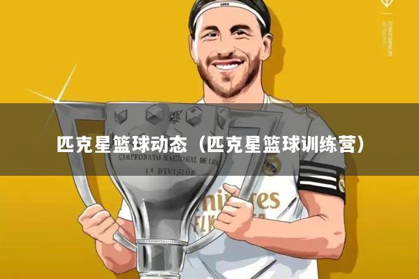 匹克星篮球动态（匹克星篮球训练营）