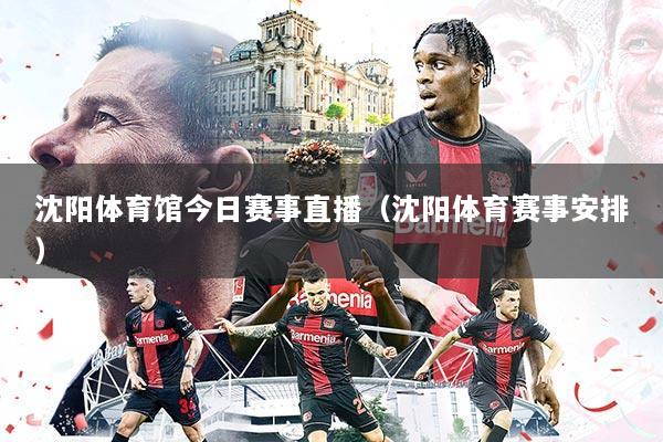 沈阳体育馆今日赛事直播（沈阳体育赛事安排）