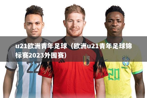 u21欧洲青年足球（欧洲u21青年足球锦标赛2023外围赛）