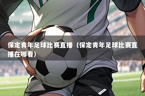 保定青年足球比赛直播（保定青年足球比赛直播在哪看）
